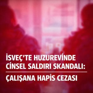İsveç’te Huzurevinde Cinsel Saldırı Skandalı: Çalışana Hapis Cezası