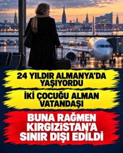 ALMANYA’DA 24 YIL YAŞADI, İKİ ÇOCUĞU ALMAN VATANDAŞI: KIRGIZİSTAN’A SINIR DIŞI EDİLDİ